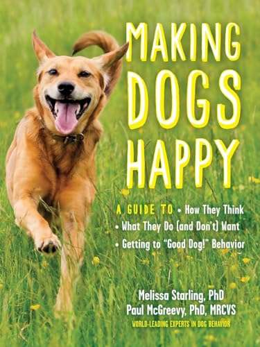 Making Dogs Happy: A Guide to How They Think, What They Do (and Don’t) Want, and Getting to “Good Dog!” Behavior